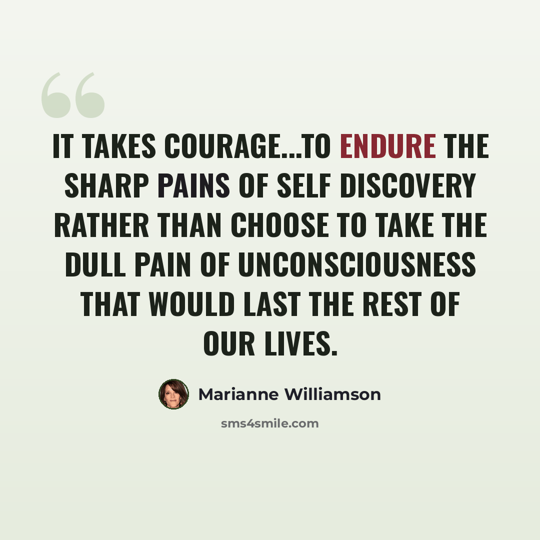 “It takes courage...to endure the sharp pains of self discovery rather than choose to take the dull pain of unconsciousness that would last the rest of our lives.” quote by Marianne Williamson