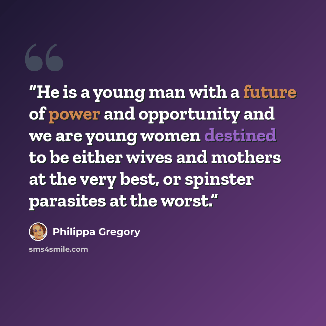 “He is a young man with a future of power and opportunity and we are young women destined to be either wives and mothers at the very best, or spinster parasites at the worst.” quote by Philippa Gregory