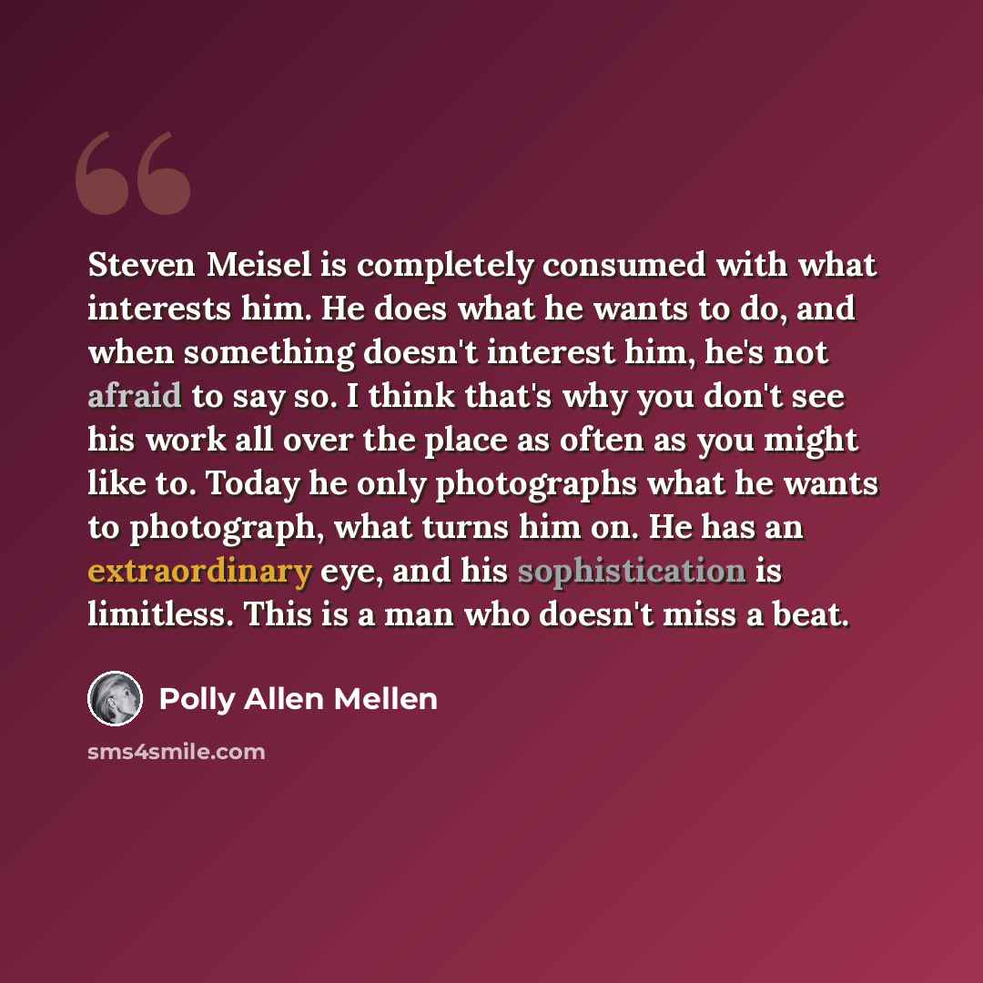 “Steven Meisel is completely consumed with what interests him. He does what he wants to do, and when something doesn't interest him, he's not afraid to say so. I think that's why you don't see his work all over the place as often as you might like to. Today he only photographs what he wants to…” quote by Polly Allen Mellen