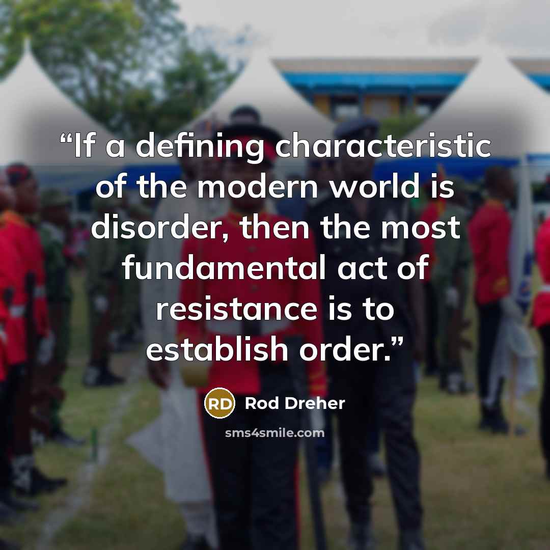 “If a defining characteristic of the modern world is disorder, then the most fundamental act of resistance is to establish order.” quote by Rod Dreher