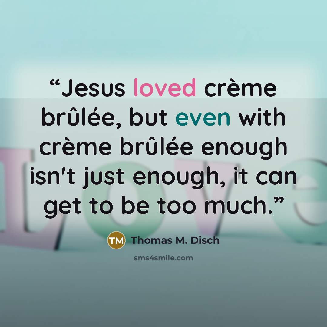 “Jesus loved crème brûlée, but even with crème brûlée enough isn't just enough, it can get to be too much.” quote by Thomas M. Disch