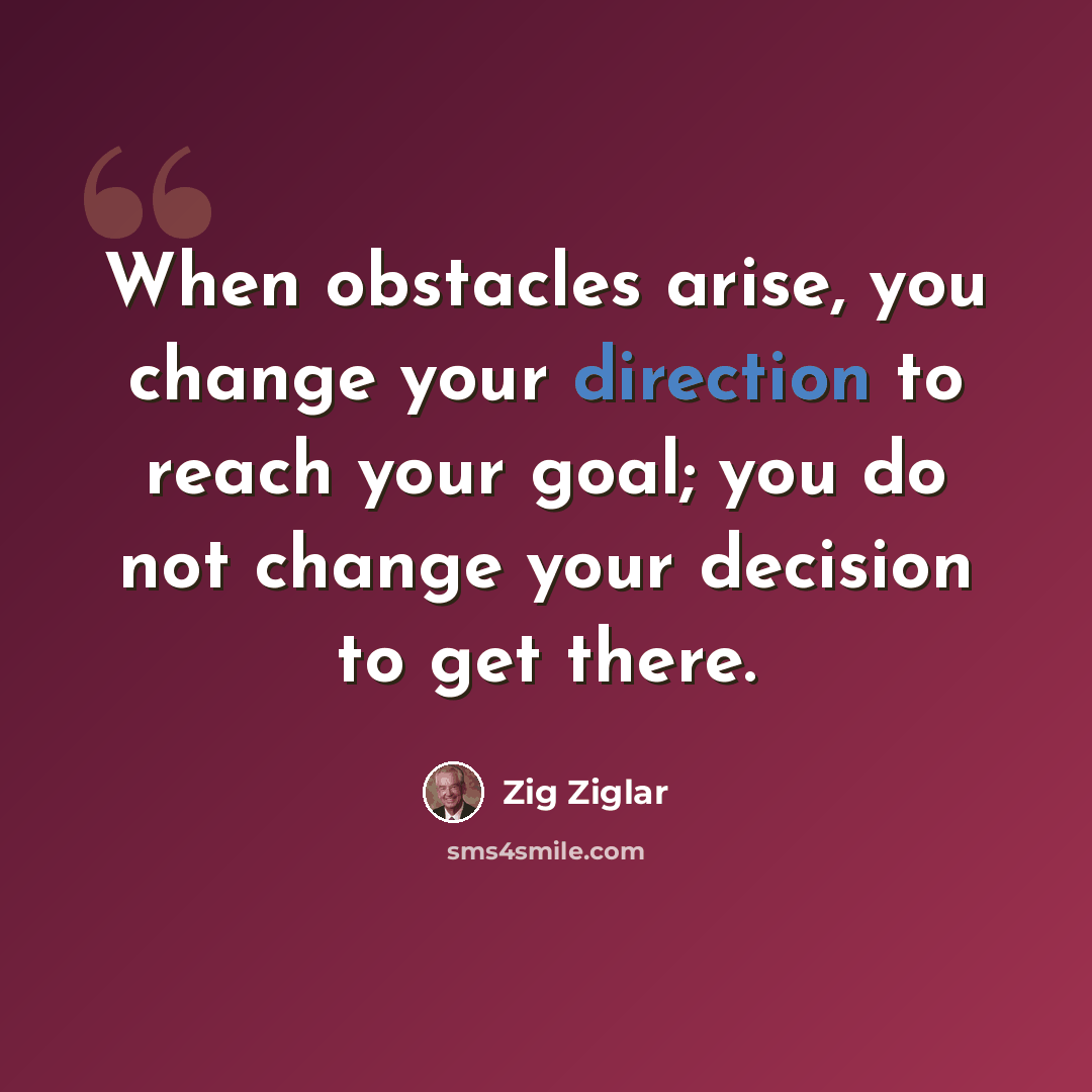 “When obstacles arise, you change your direction to reach your goal; you do not change your decision to get there.” quote by Zig Ziglar