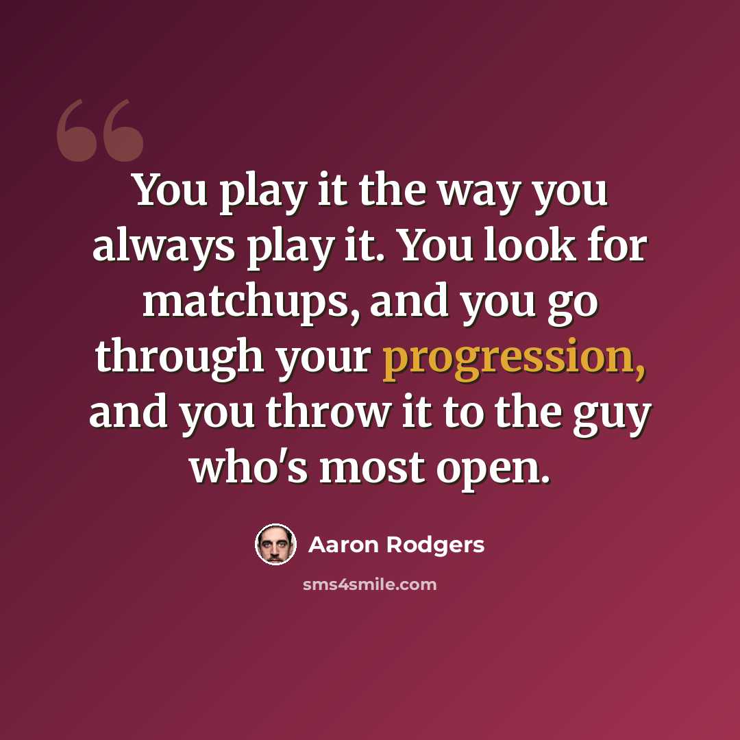 “You play it the way you always play it. You look for matchups, and you go through your progression, and you throw it to the guy who's most open.” quote by Aaron Rodgers