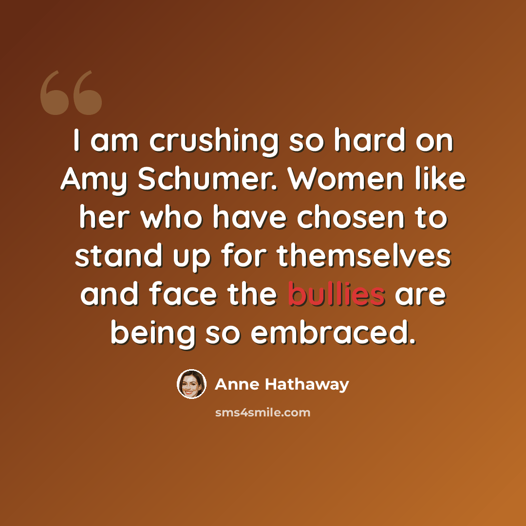 “I am crushing so hard on Amy Schumer. Women like her who have chosen to stand up for themselves and face the bullies are being so embraced.” quote by Anne Hathaway