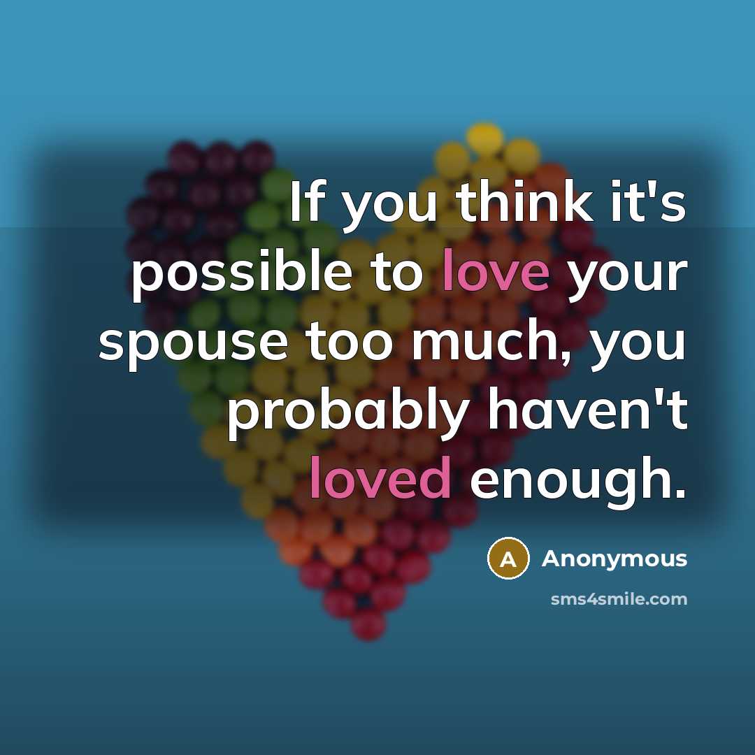 “If you think it's possible to love your spouse too much, you probably haven't loved enough.” quote by Anonymous