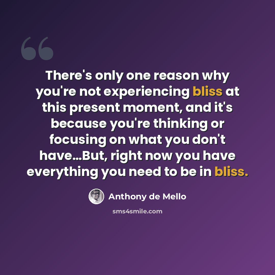 “There's only one reason why you're not experiencing bliss at this present moment, and it's because you're thinking or focusing on what you don't have…But, right now you have everything you need to be in bliss.” quote by Anthony de Mello