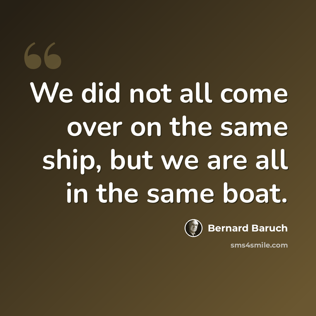 “We did not all come over on the same ship, but we are all in the same boat.” quote by Bernard Baruch