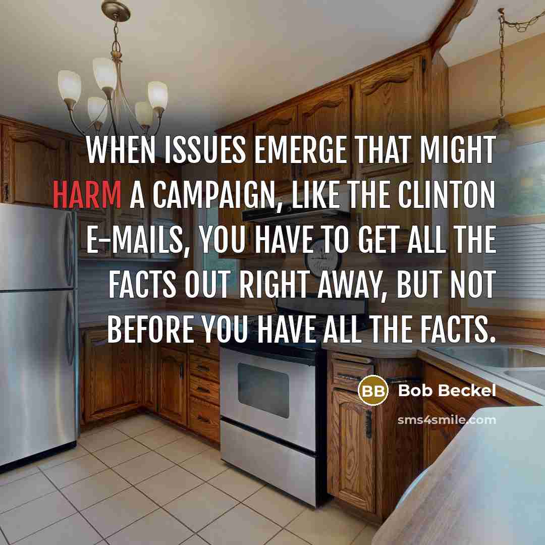 “When issues emerge that might harm a campaign, like the Clinton e-mails, you have to get all the facts out right away, but not before you have all the facts.” quote by Bob Beckel