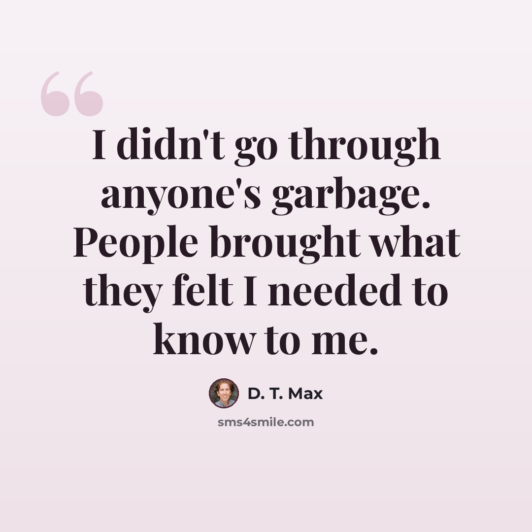 “I didn't go through anyone's garbage. People brought what they felt I needed to know to me.” quote by D. T. Max