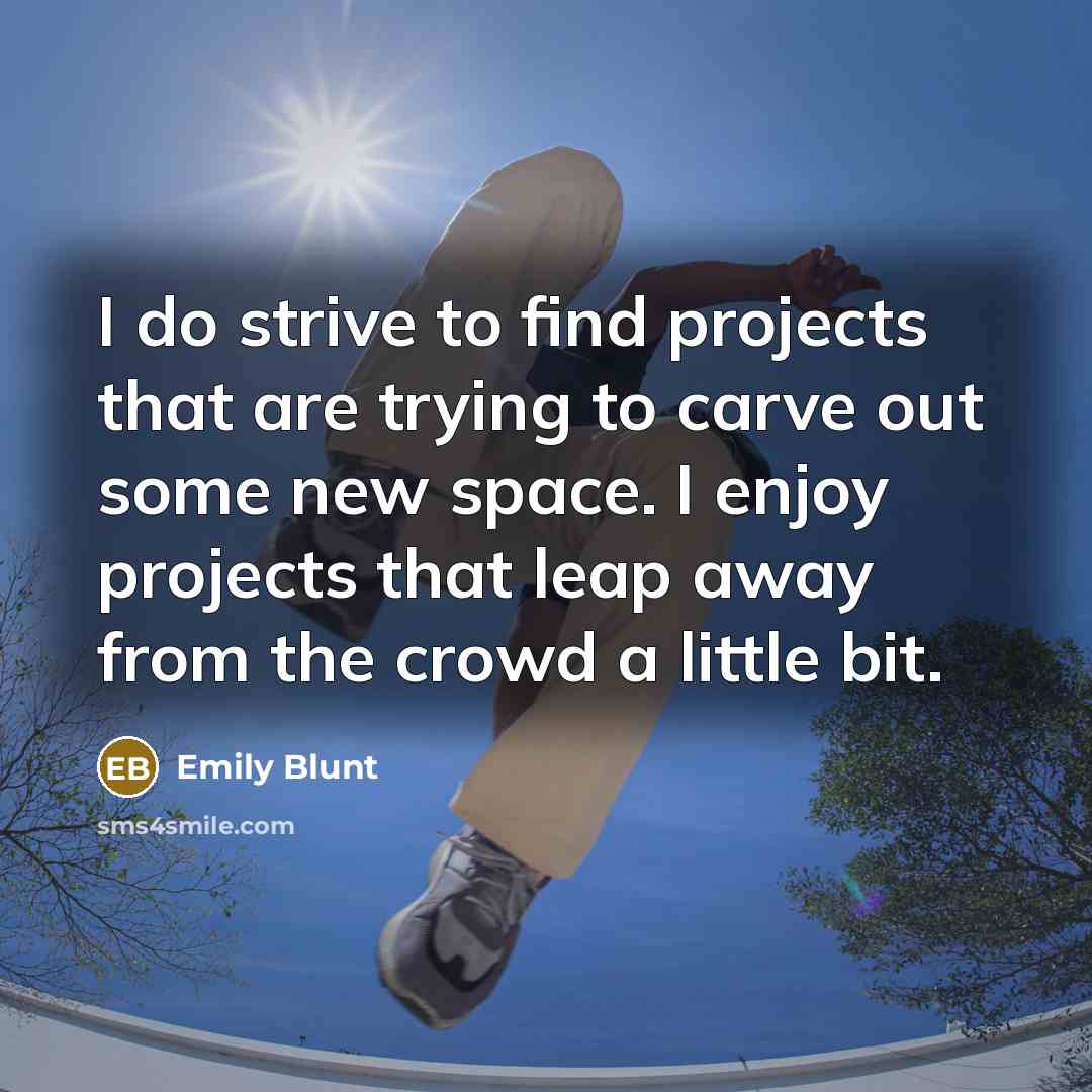 “I do strive to find projects that are trying to carve out some new space. I enjoy projects that leap away from the crowd a little bit.” quote by Emily Blunt