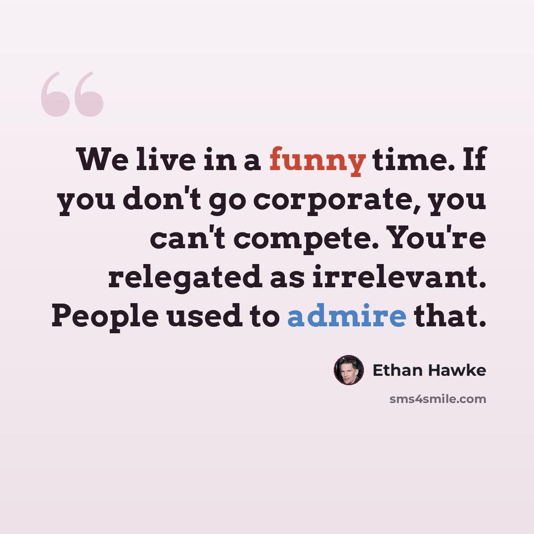 “We live in a funny time. If you don't go corporate, you can't compete. You're relegated as irrelevant. People used to admire that.” quote by Ethan Hawke
