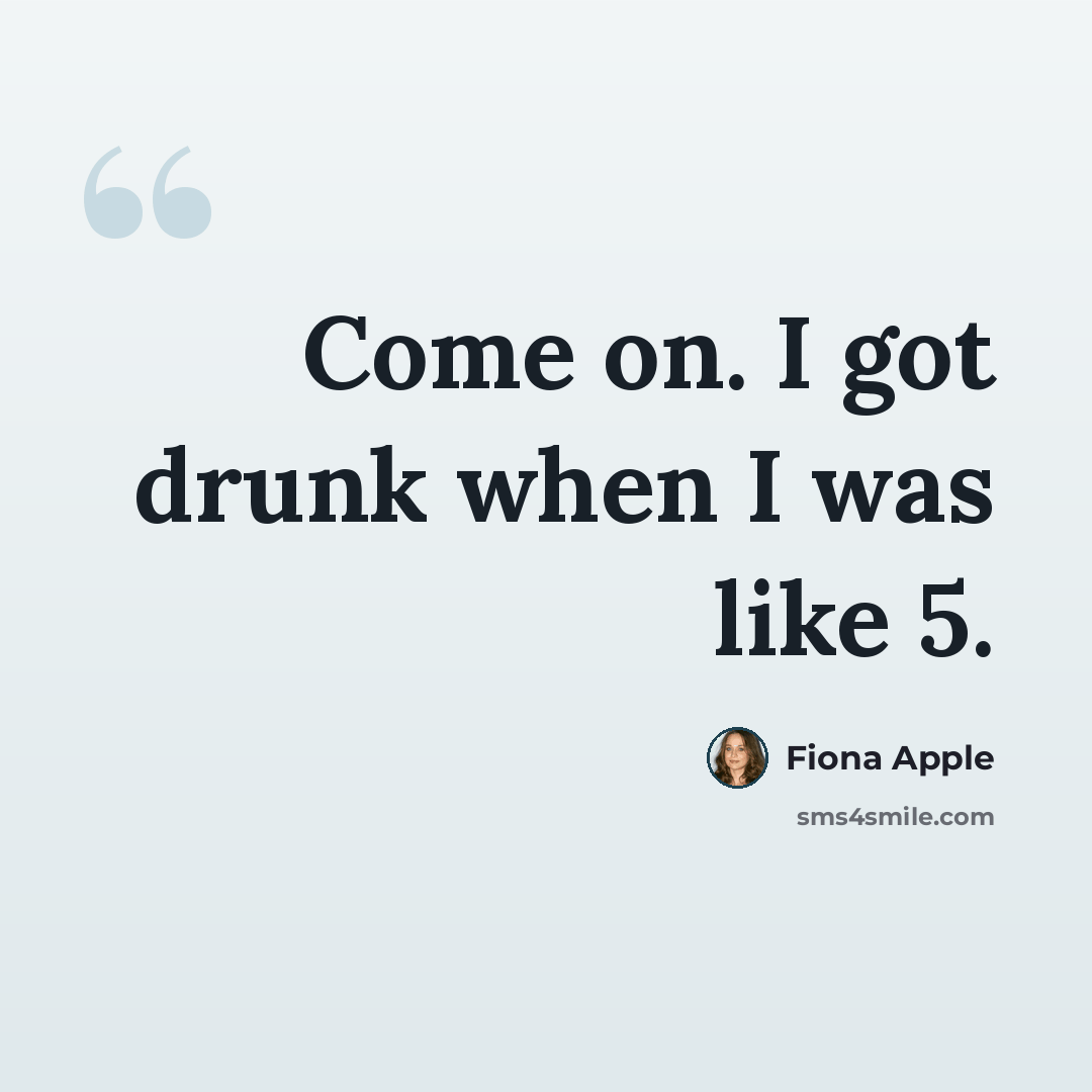 “Come on. I got drunk when I was like 5.” quote by Fiona Apple