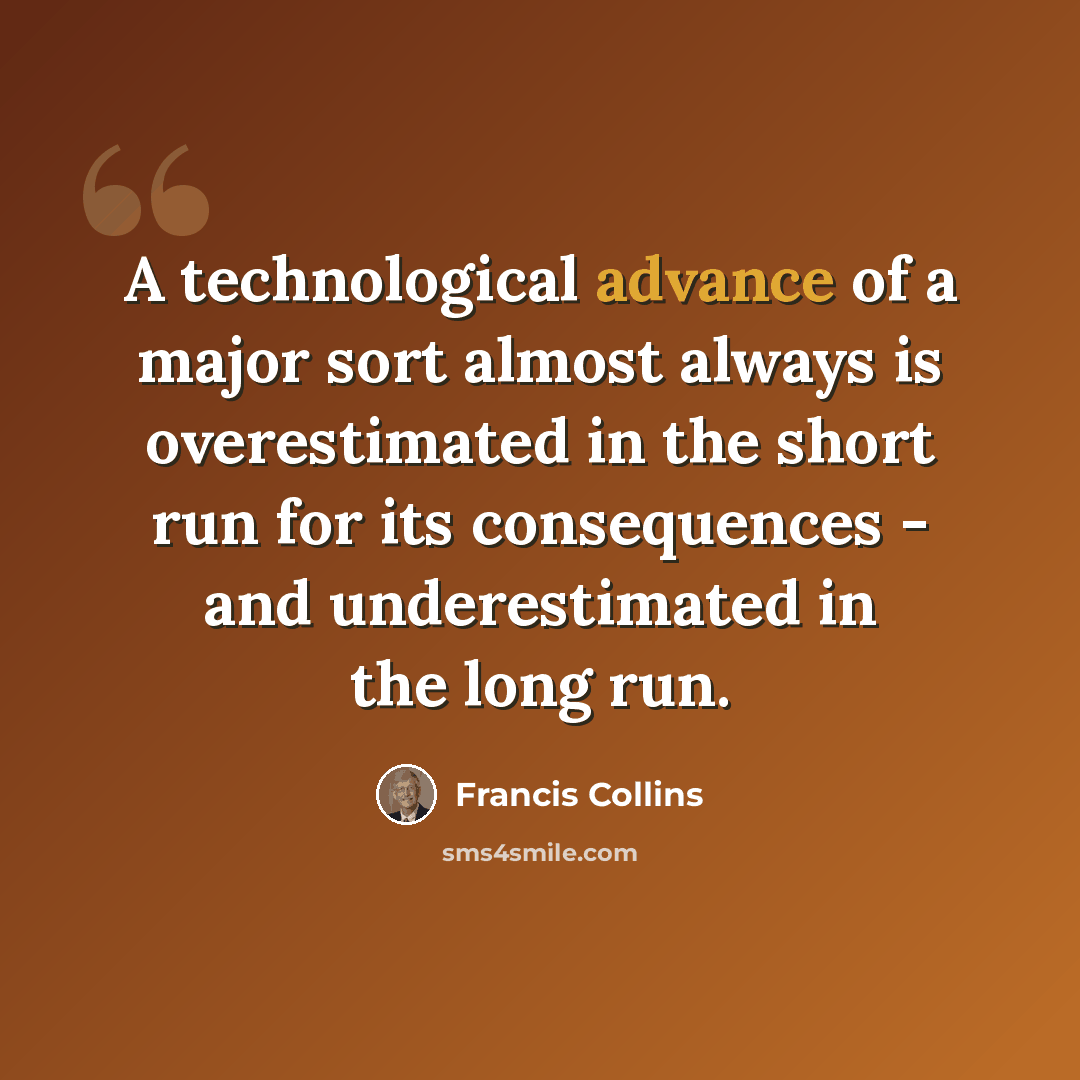 “A technological advance of a major sort almost always is overestimated in the short run for its consequences - and underestimated in the long run.” quote by Francis Collins