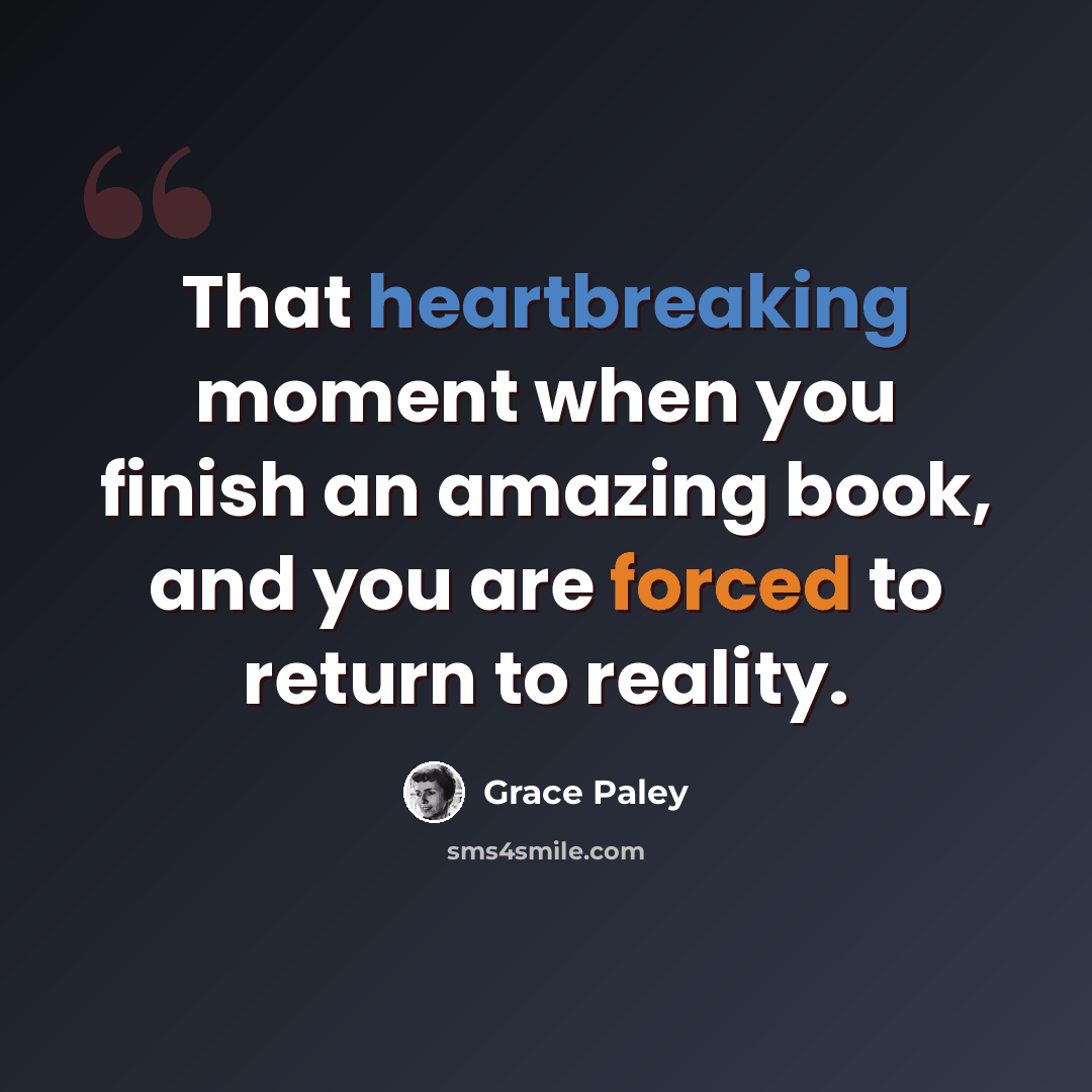 “That heartbreaking moment when you finish an amazing book, and you are forced to return to reality.” quote by Grace Paley