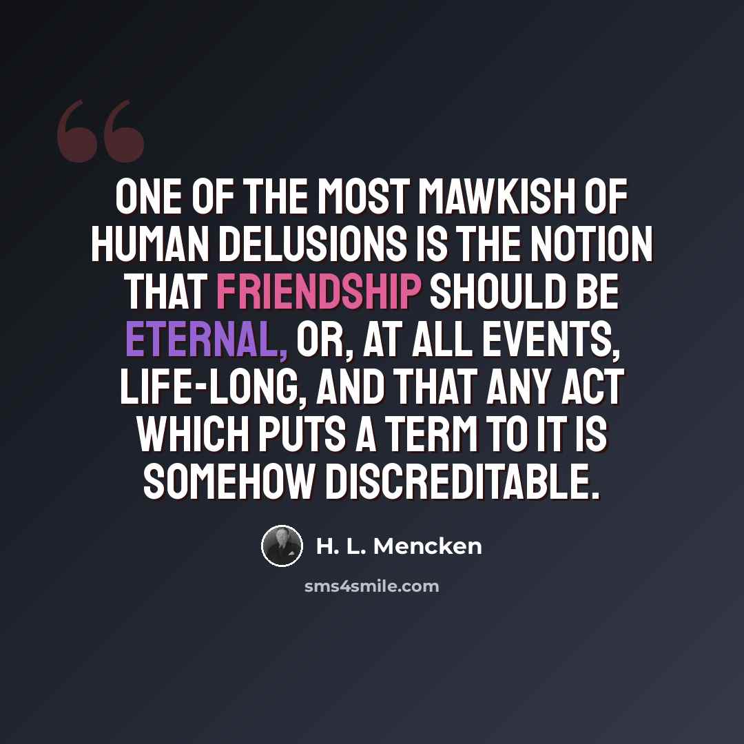 “One of the most mawkish of human delusions is the notion that friendship should be eternal, or, at all events, life-long, and that any act which puts a term to it is somehow discreditable.” quote by H. L. Mencken