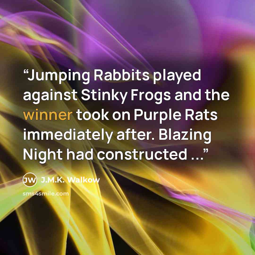 “Jumping Rabbits played against Stinky Frogs and the winner took on Purple Rats immediately after. Blazing Night had constructed ...” quote by J.M.K. Walkow