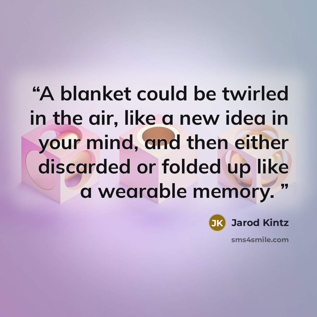 “A blanket could be twirled in the air, like a new idea in your mind, and then either discarded or folded up like a wearable memory.” quote by Jarod Kintz