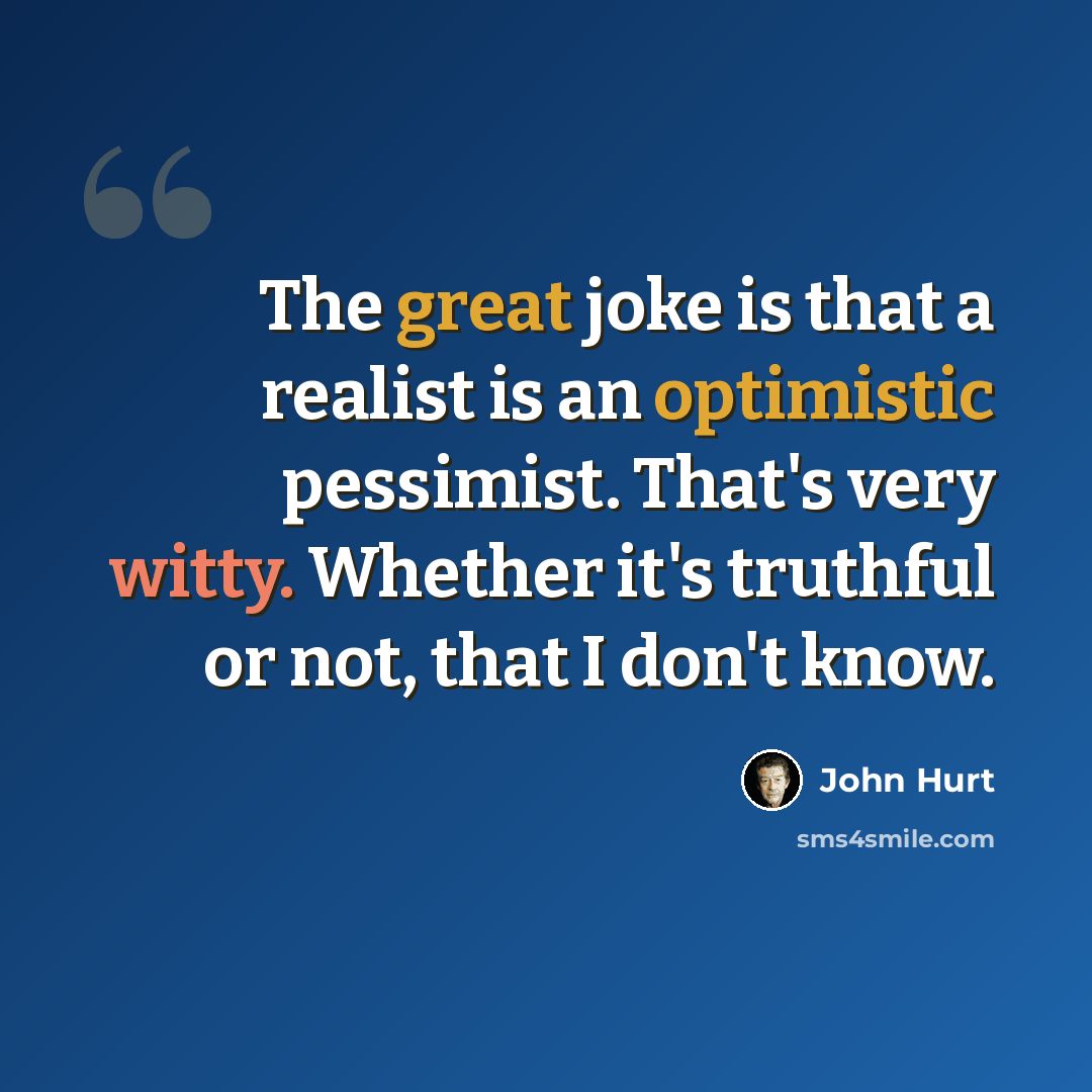 “The great joke is that a realist is an optimistic pessimist. That's very witty. Whether it's truthful or not, that I don't know.” quote by John Hurt