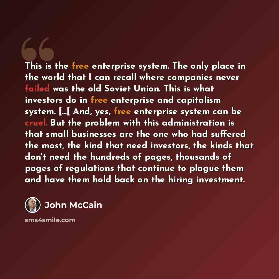 “This is the free enterprise system. The only place in the world that I can recall where companies never failed was the old Soviet Union. This is what investors do in free enterprise and capitalism system. [...[ And, yes, free enterprise system can be cruel. But the problem with this administration…” quote by John McCain