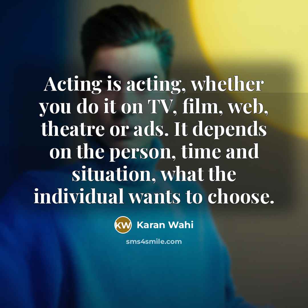 “Acting is acting, whether you do it on TV, film, web, theatre or ads. It depends on the person, time and situation, what the individual wants to choose.” quote by Karan Wahi