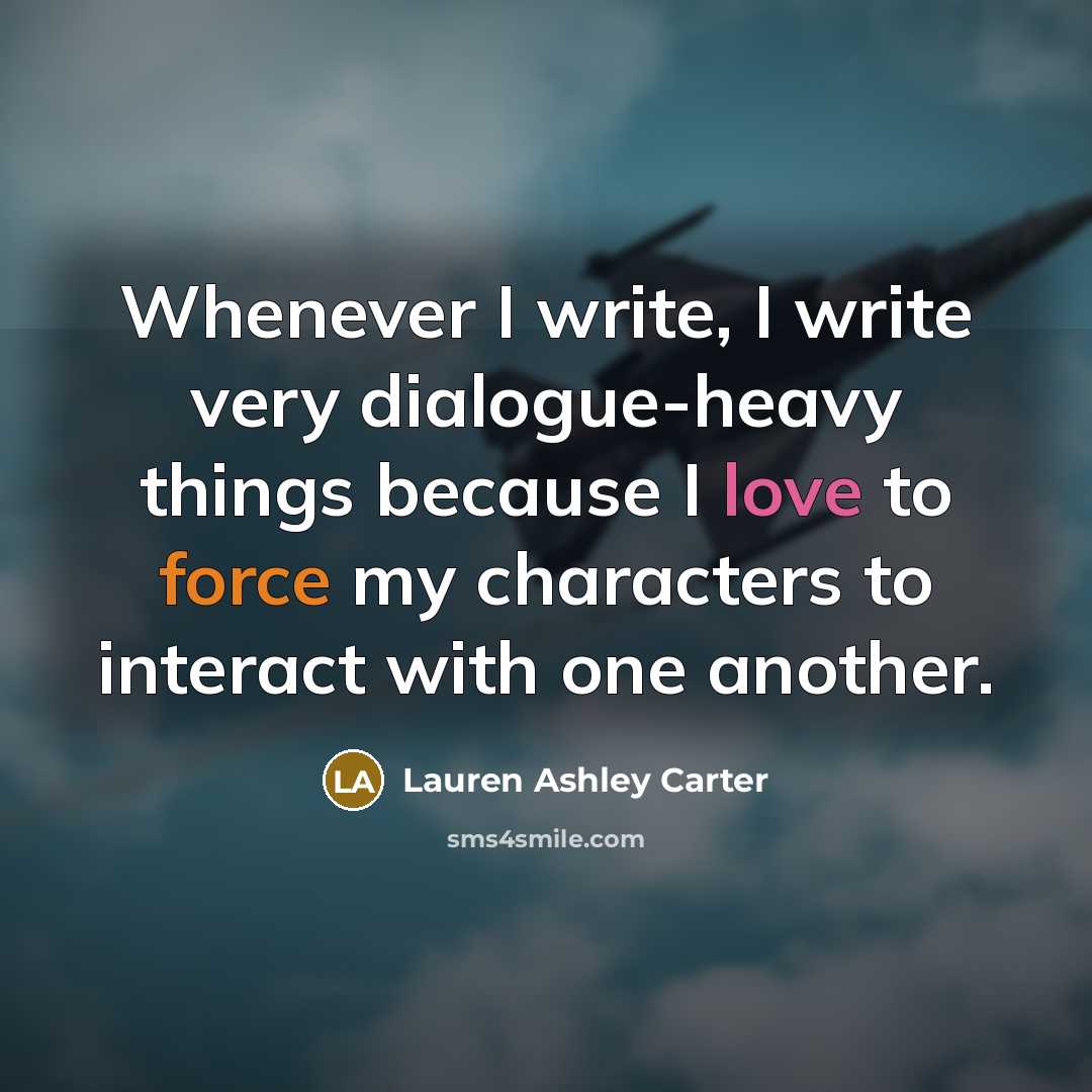 “Whenever I write, I write very dialogue-heavy things because I love to force my characters to interact with one another.” quote by Lauren Ashley Carter
