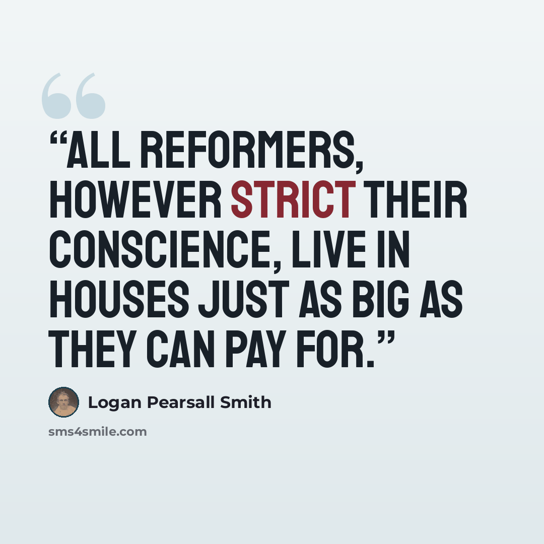“All Reformers, however strict their Conscience, live in houses just as big as they can pay for.” quote by Logan Pearsall Smith
