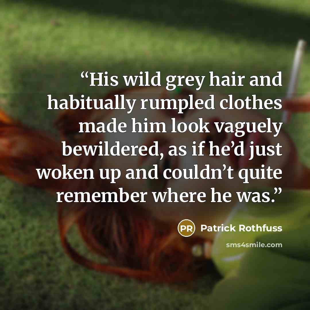 “His wild grey hair and habitually rumpled clothes made him look vaguely bewildered, as if he’d just woken up and couldn’t quite remember where he was.” quote by Patrick Rothfuss
