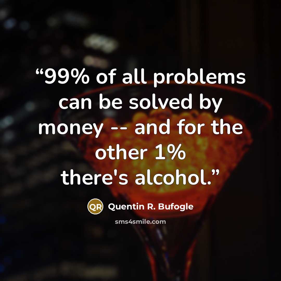 “99% of all problems can be solved by money -- and for the other 1% there's alcohol.” quote by Quentin R. Bufogle