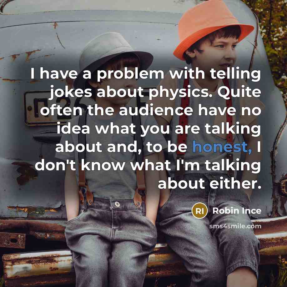 “I have a problem with telling jokes about physics. Quite often the audience have no idea what you are talking about and, to be honest, I don't know what I'm talking about either.” quote by Robin Ince
