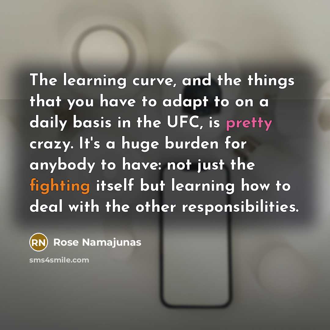 “The learning curve, and the things that you have to adapt to on a daily basis in the UFC, is pretty crazy. It's a huge burden for anybody to have: not just the fighting itself but learning how to deal with the other responsibilities.” quote by Rose Namajunas