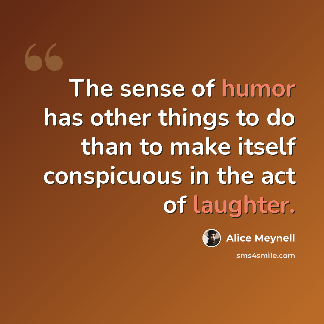 “The sense of humor has other things to do than to make itself conspicuous in the act of laughter.” quote by Alice Meynell