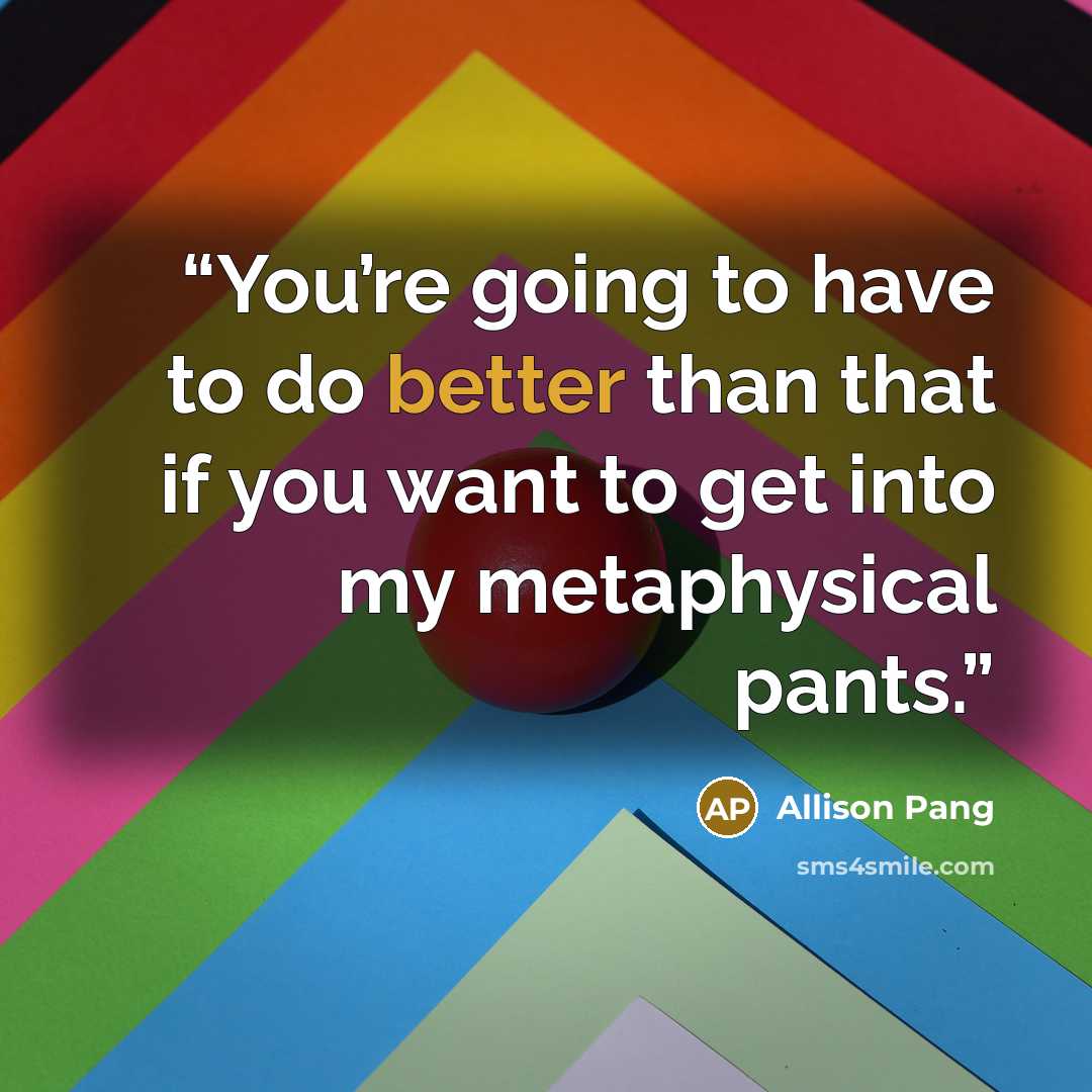 “You’re going to have to do better than that if you want to get into my metaphysical pants.” quote by Allison Pang