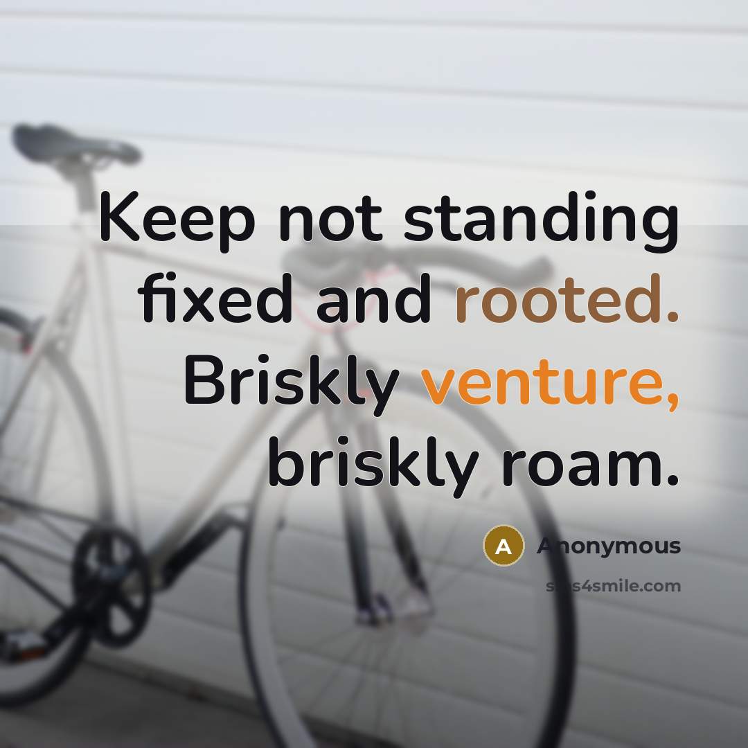 “Keep not standing fixed and rooted. Briskly venture, briskly roam.” quote by Anonymous
