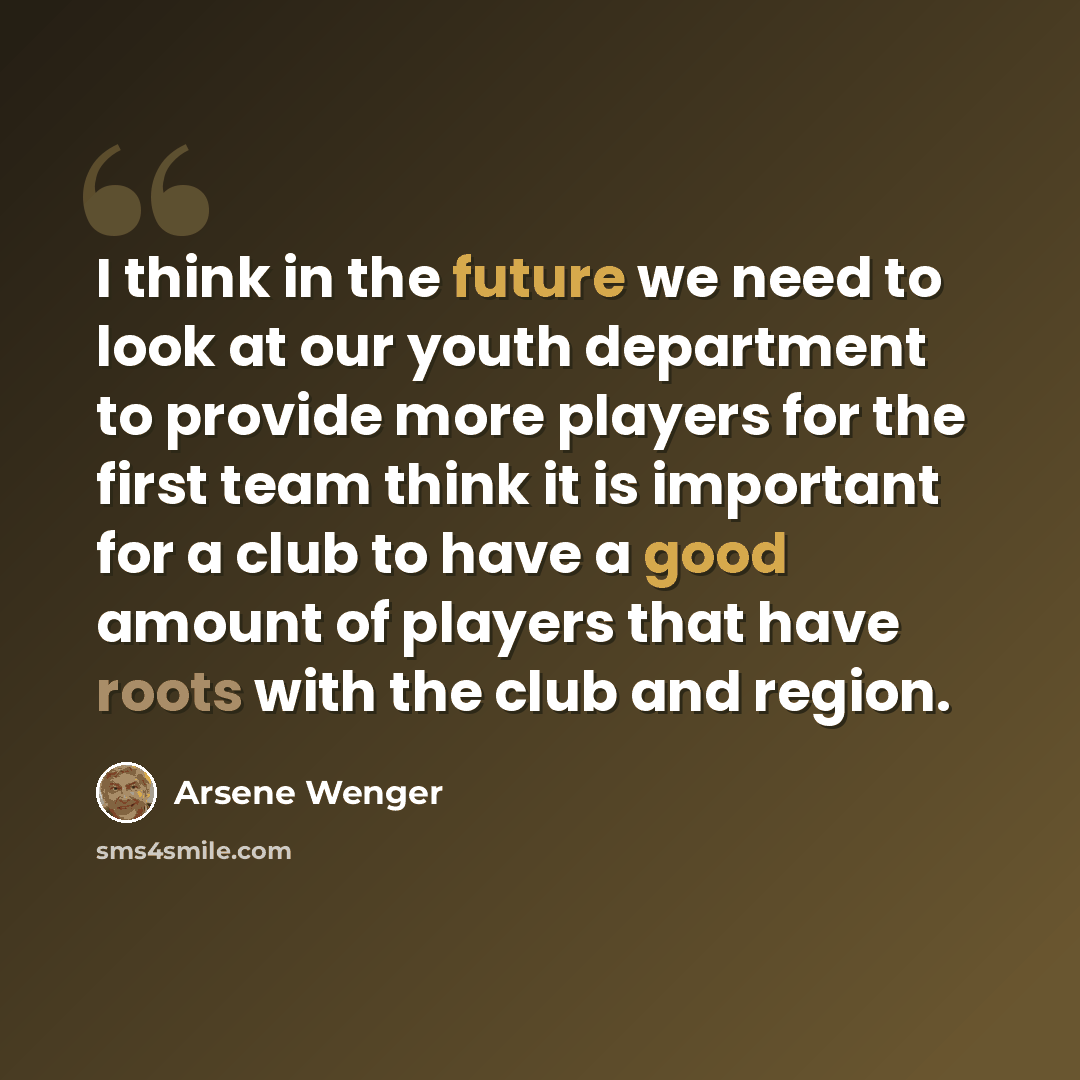 “I think in the future we need to look at our youth department to provide more players for the first team think it is important for a club to have a good amount of players that have roots with the club and region.” quote by Arsene Wenger