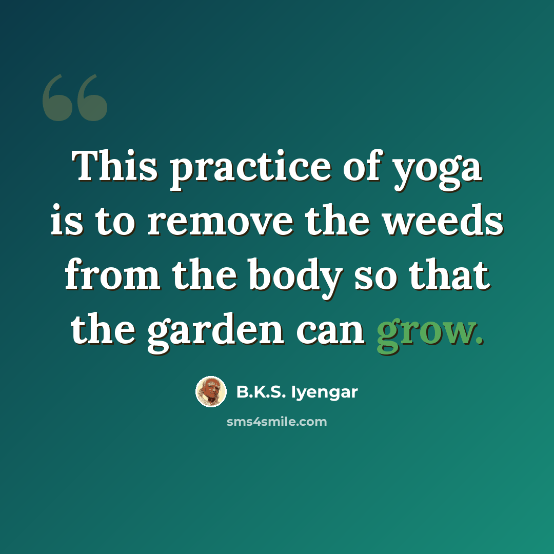 “This practice of yoga is to remove the weeds from the body so that the garden can grow.” quote by B.K.S. Iyengar