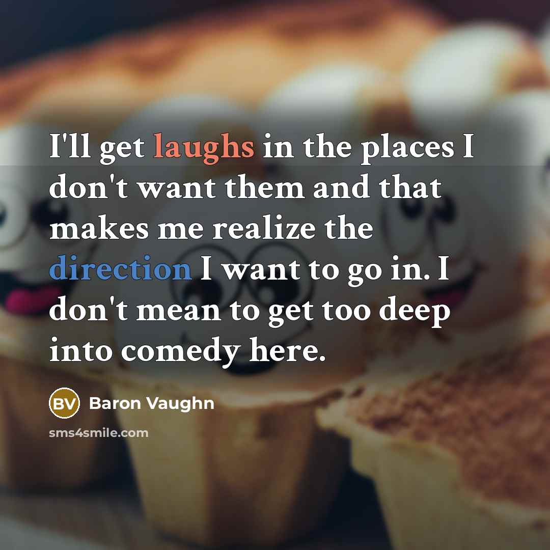 “I'll get laughs in the places I don't want them and that makes me realize the direction I want to go in. I don't mean to get too deep into comedy here.” quote by Baron Vaughn