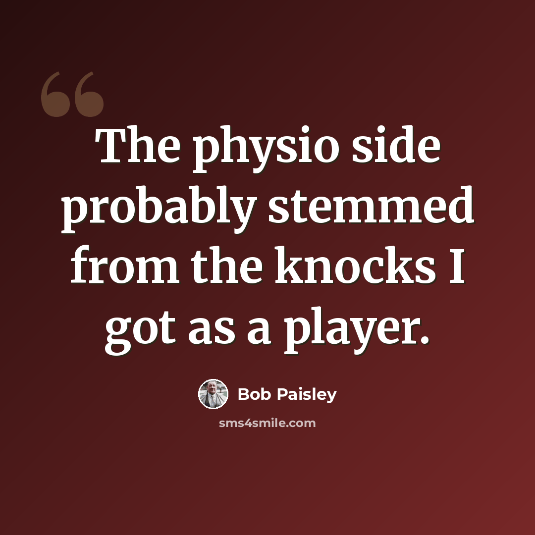 “The physio side probably stemmed from the knocks I got as a player.” quote by Bob Paisley