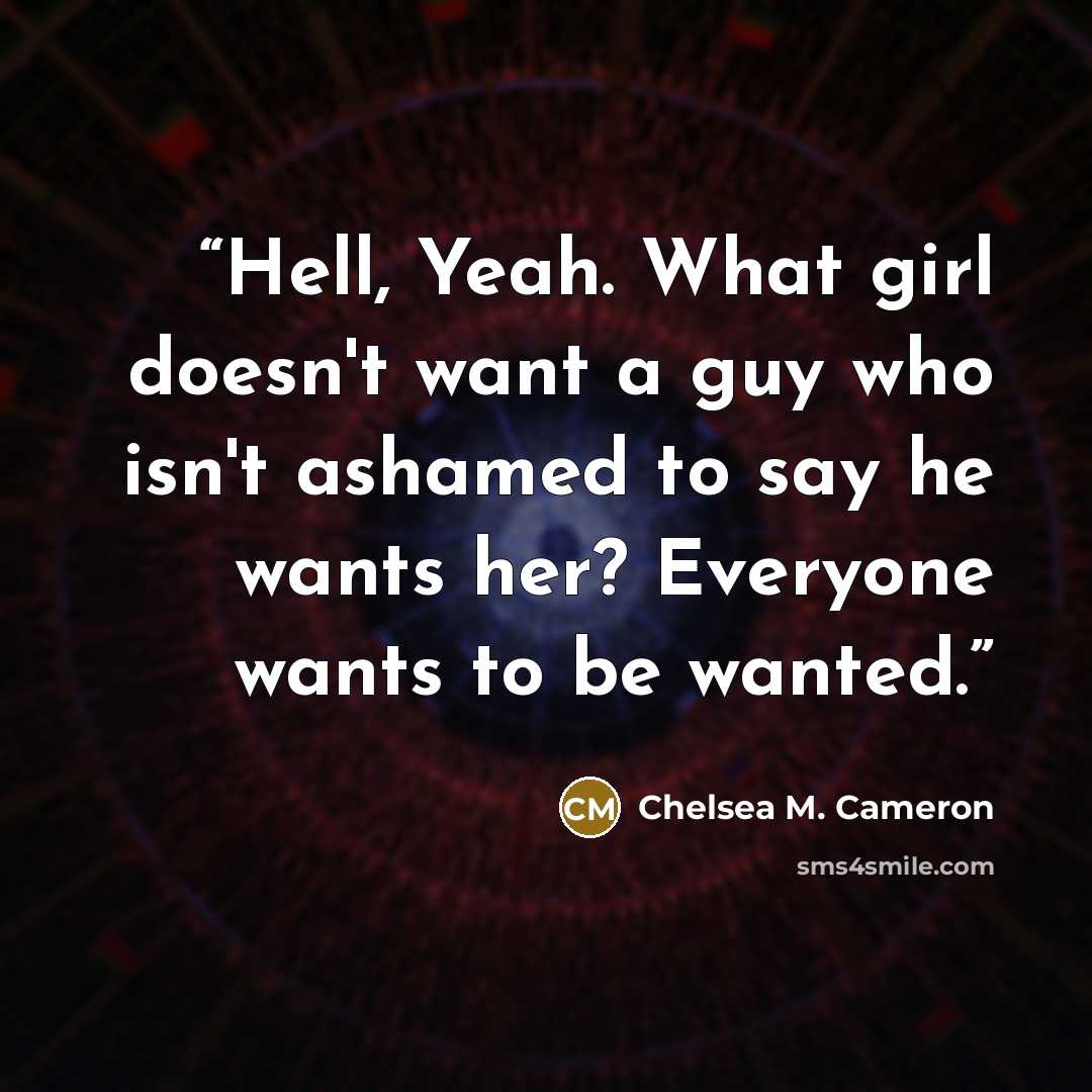 “Hell, Yeah. What girl doesn't want a guy who isn't ashamed to say he wants her? Everyone wants to be wanted.” quote by Chelsea M. Cameron