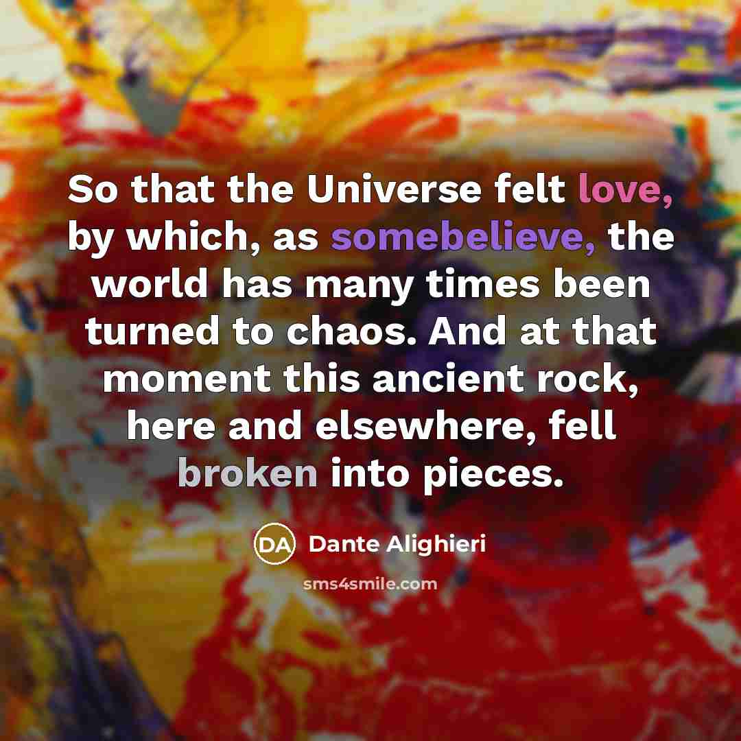 “So that the Universe felt love, by which, as somebelieve, the world has many times been turned to chaos. And at that moment this ancient rock, here and elsewhere, fell broken into pieces.” quote by Dante Alighieri