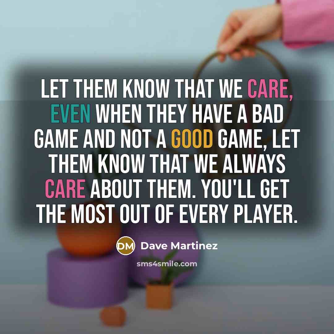 “Let them know that we care, even when they have a bad game and not a good game, let them know that we always care about them. You'll get the most out of every player.” quote by Dave Martinez