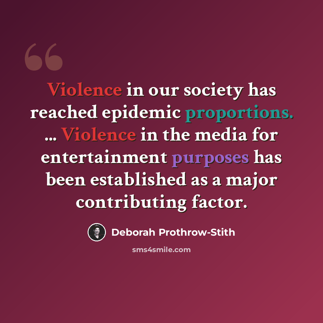“Violence in our society has reached epidemic proportions. ... Violence in the media for entertainment purposes has been established as a major contributing factor.” quote by Deborah Prothrow-Stith