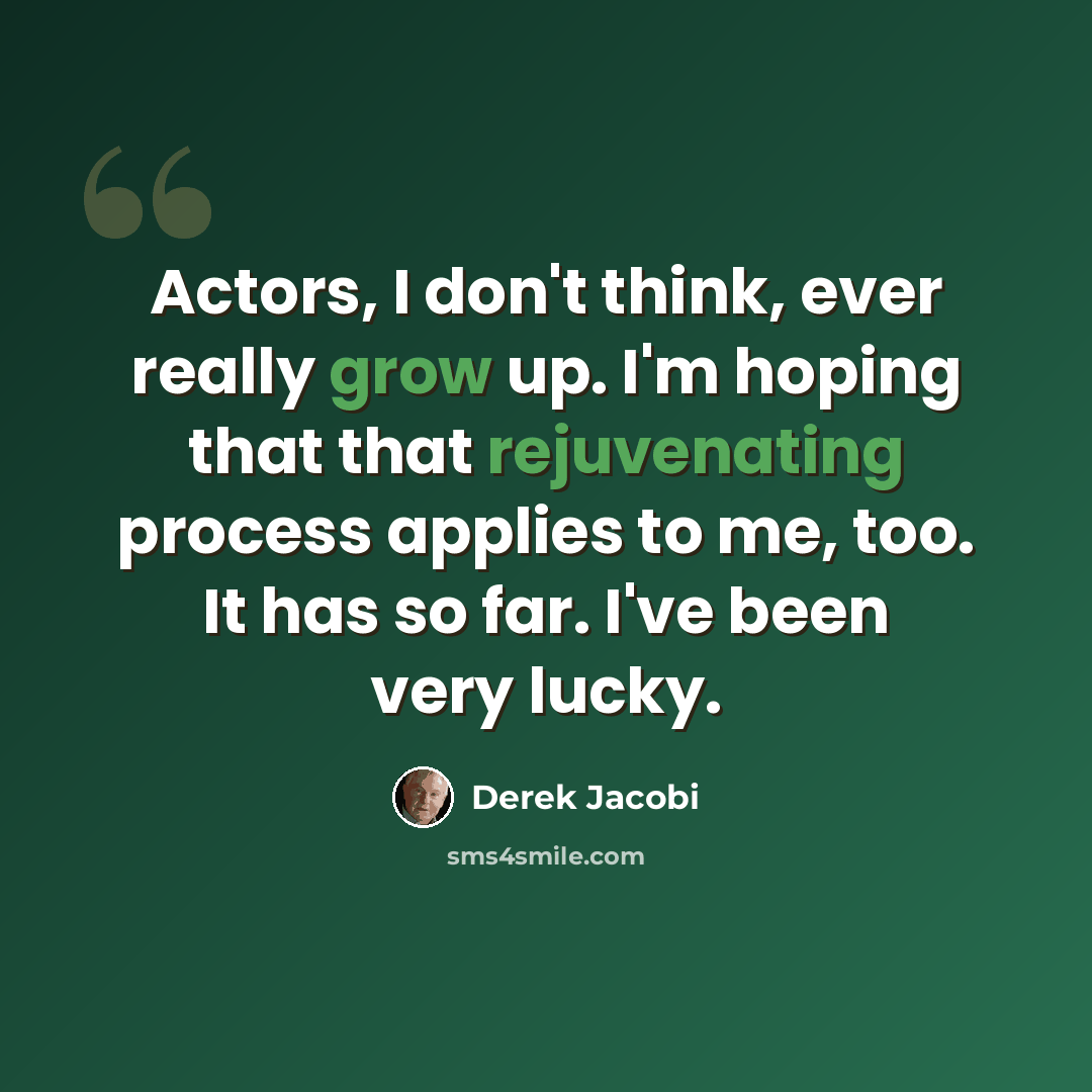 “Actors, I don't think, ever really grow up. I'm hoping that that rejuvenating process applies to me, too. It has so far. I've been very lucky.” quote by Derek Jacobi