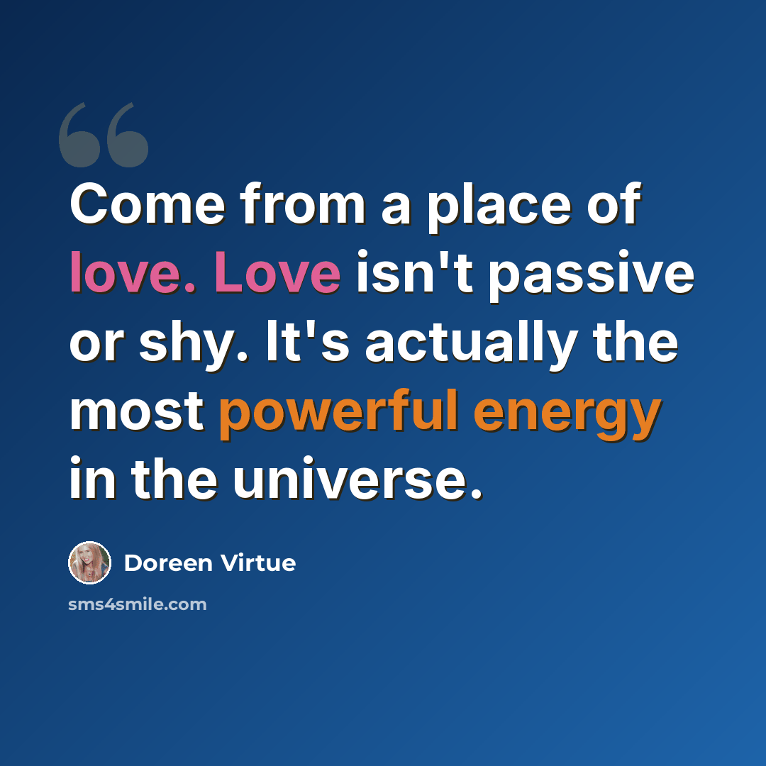 “Come from a place of love. Love isn't passive or shy. It's actually the most powerful energy in the universe.” quote by Doreen Virtue