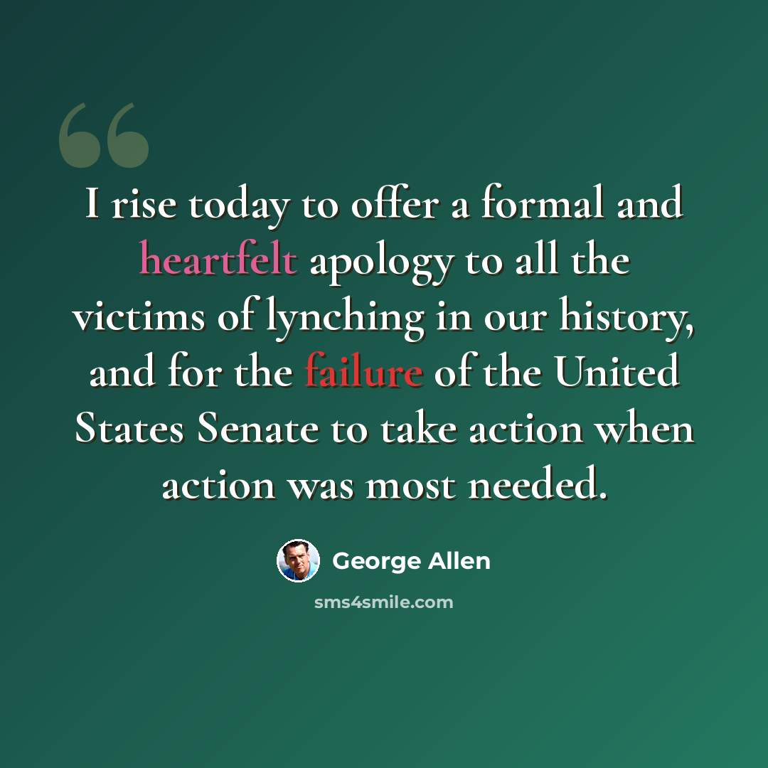 “I rise today to offer a formal and heartfelt apology to all the victims of lynching in our history, and for the failure of the United States Senate to take action when action was most needed.” quote by George Allen