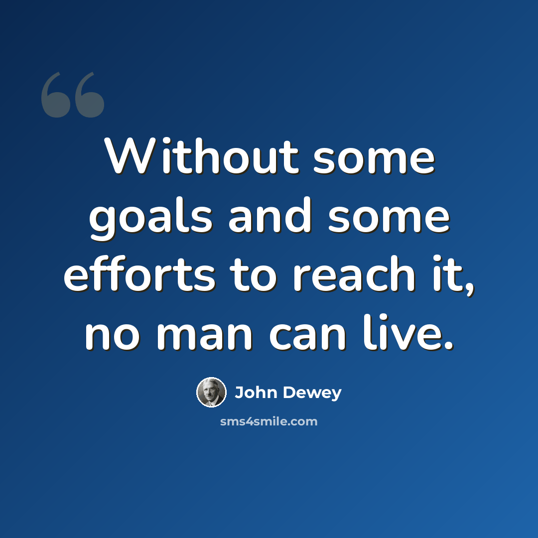 “Without some goals and some efforts to reach it, no man can live.” quote by John Dewey