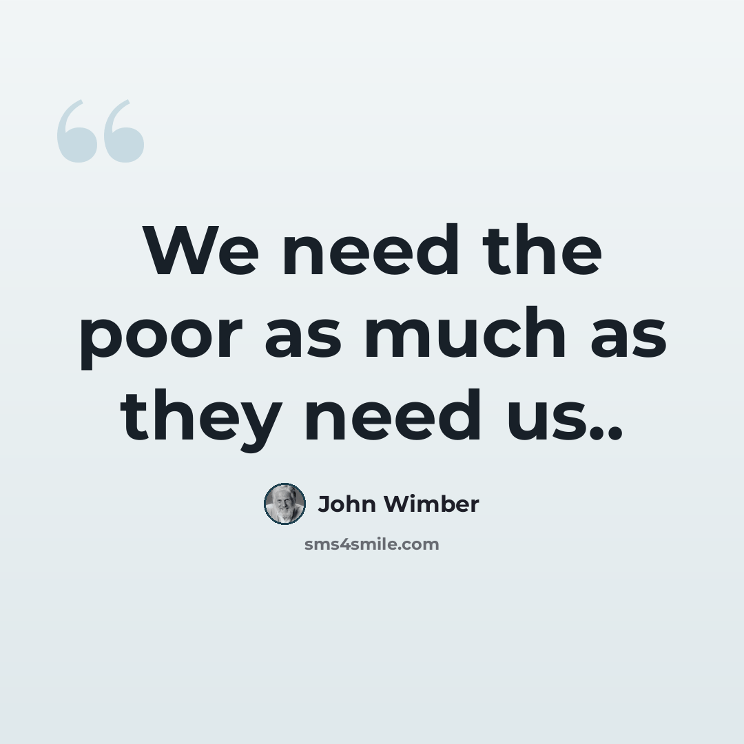 “We need the poor as much as they need us..” quote by John Wimber