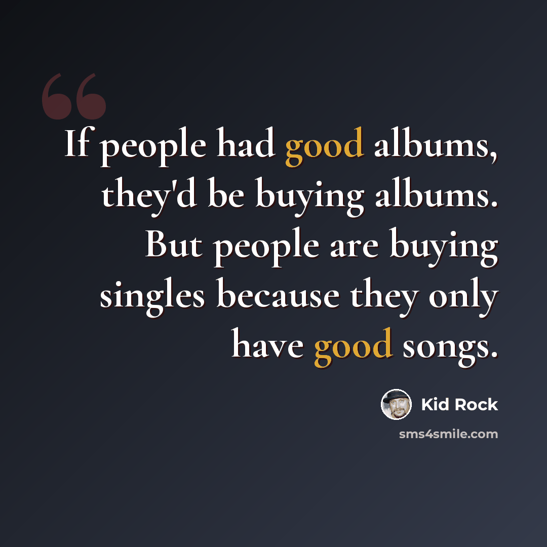 “If people had good albums, they'd be buying albums. But people are buying singles because they only have good songs.” quote by Kid Rock