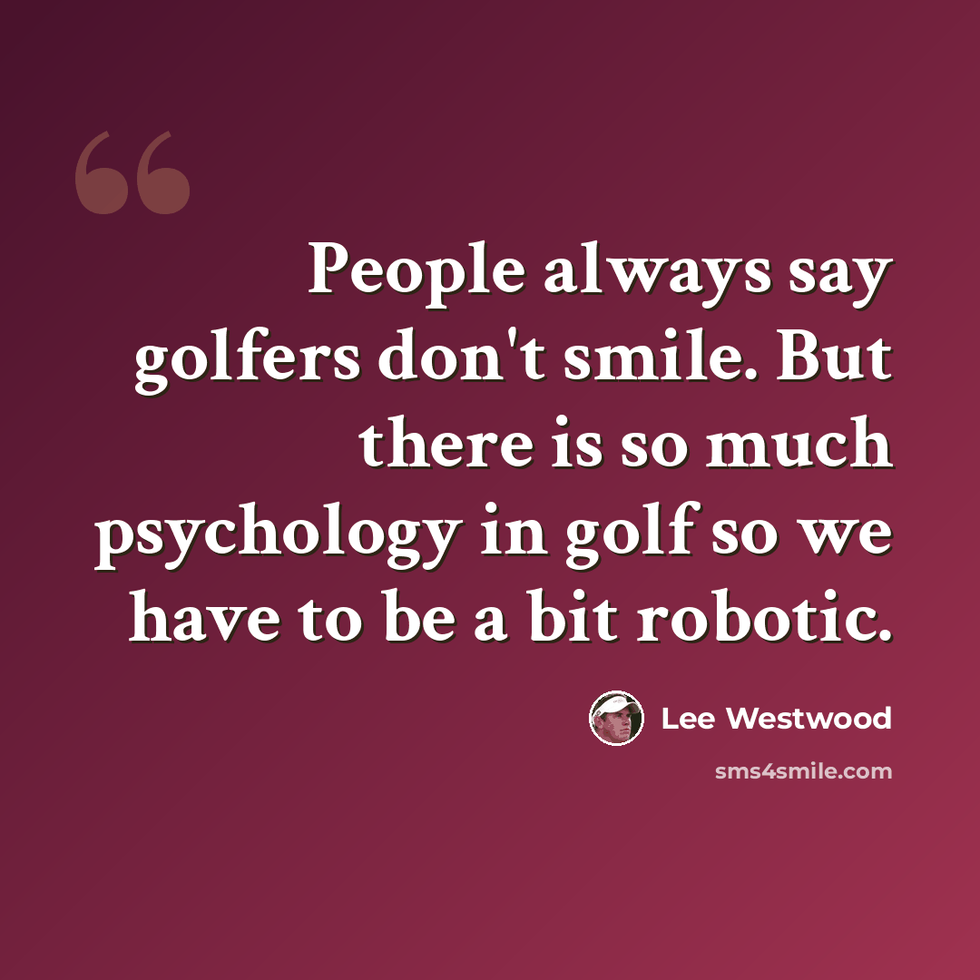 “People always say golfers don't smile. But there is so much psychology in golf so we have to be a bit robotic.” quote by Lee Westwood