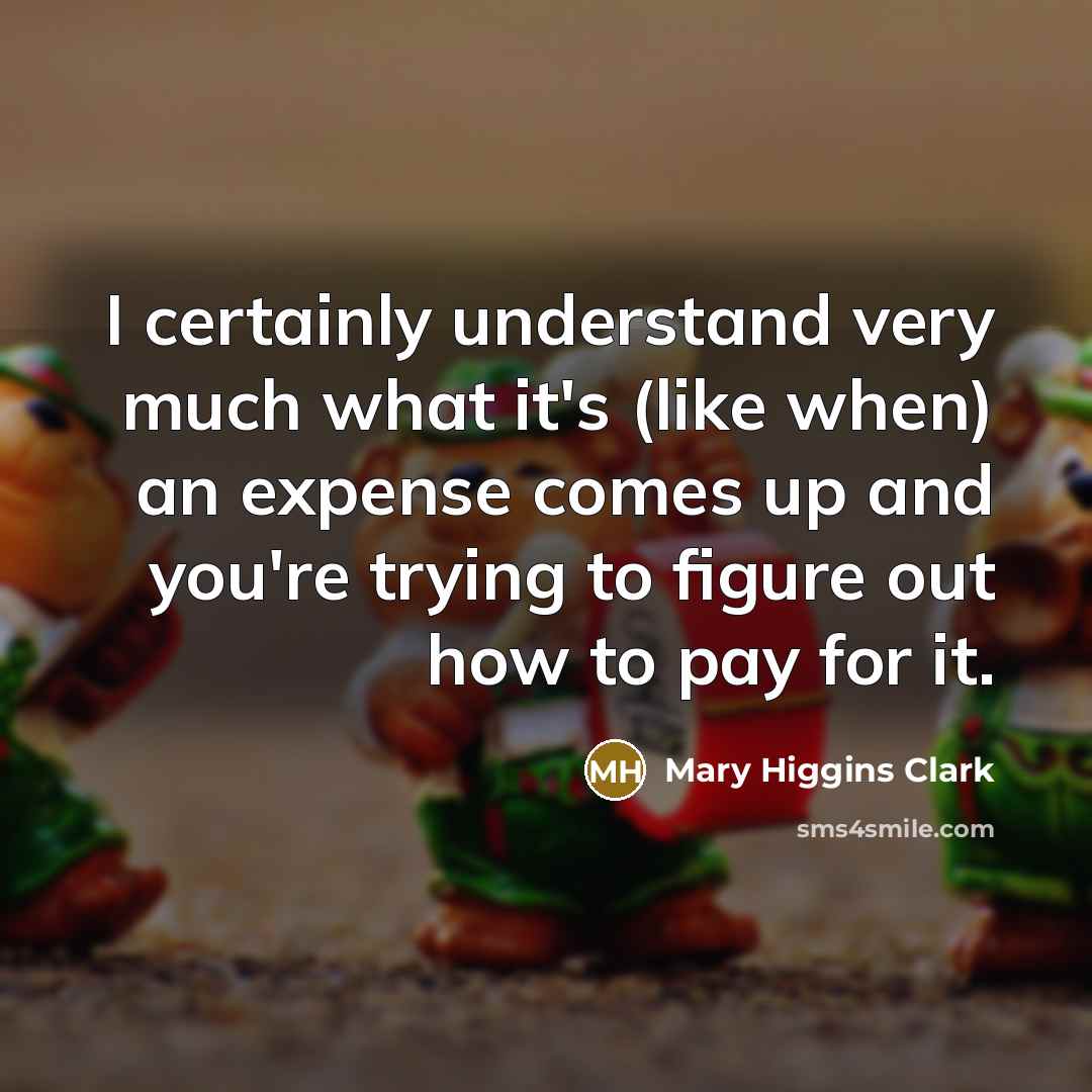 “I certainly understand very much what it's (like when) an expense comes up and you're trying to figure out how to pay for it.” quote by Mary Higgins Clark