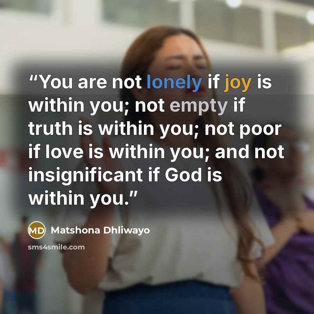 “You are not lonely if joy is within you; not empty if truth is within you; not poor if love is within you; and not insignificant if God is within you.” quote by Matshona Dhliwayo
